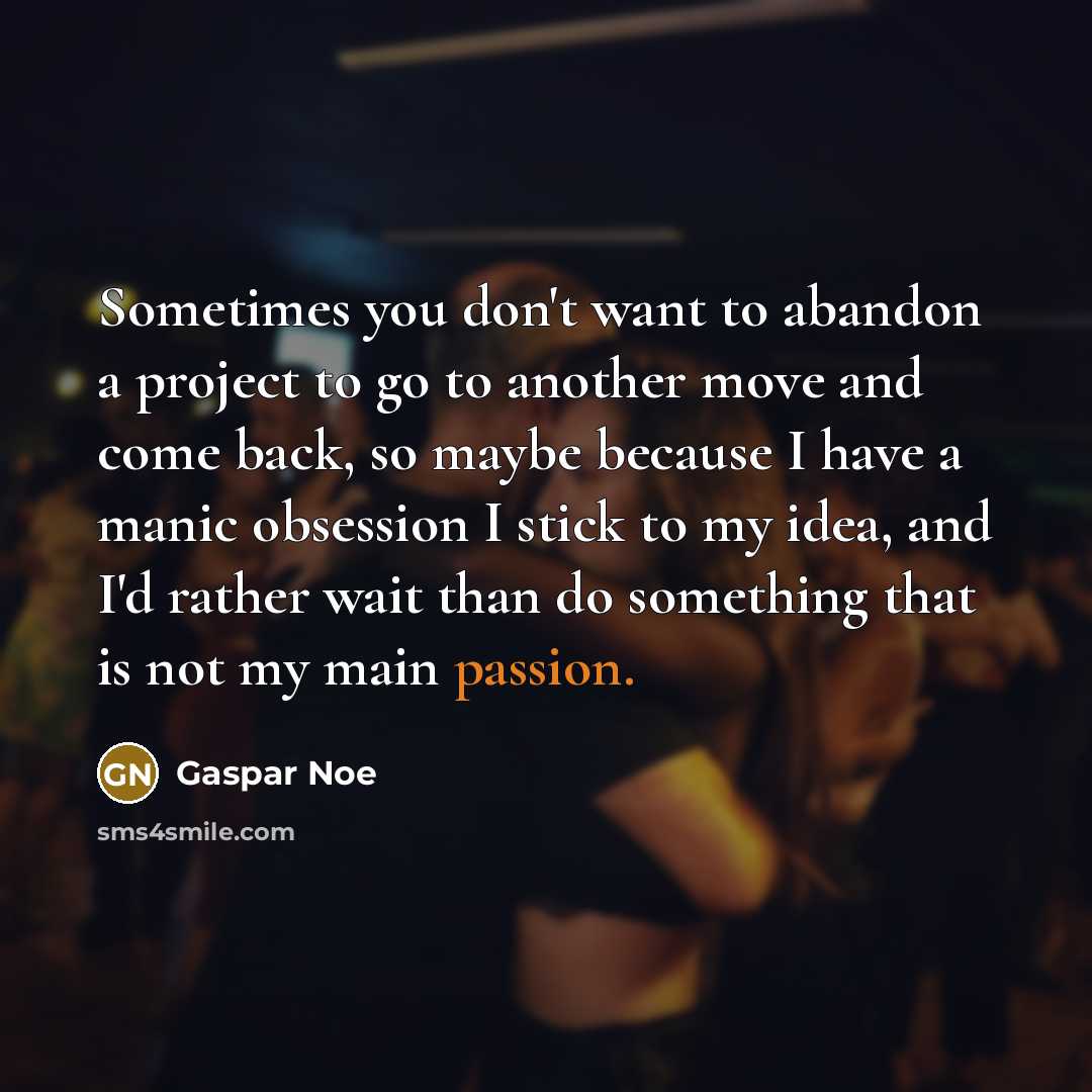 “Sometimes you don't want to abandon a project to go to another move and come back, so maybe because I have a manic obsession I stick to my idea, and I'd rather wait than do something that is not my main passion.” quote by Gaspar Noe