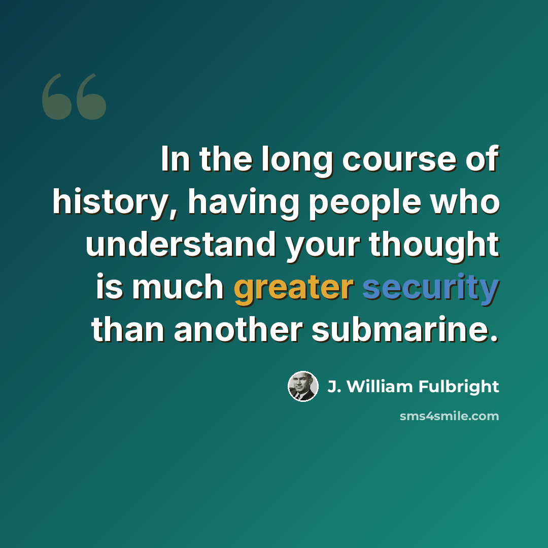 “In the long course of history, having people who understand your thought is much greater security than another submarine.” quote by J. William Fulbright