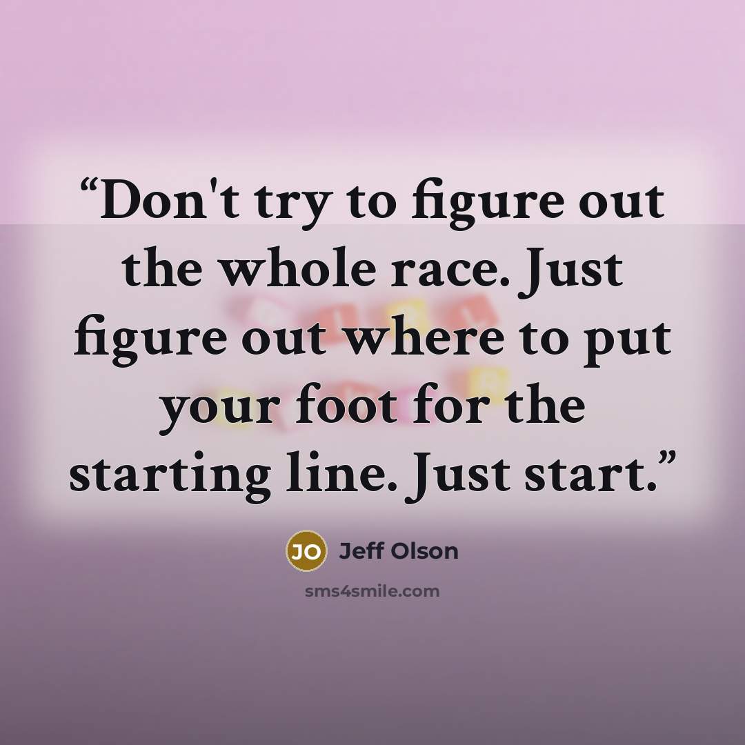 “Don't try to figure out the whole race. Just figure out where to put your foot for the starting line. Just start.” quote by Jeff Olson