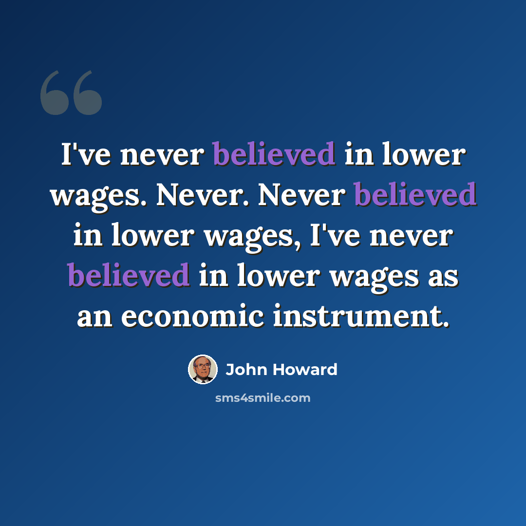 “I've never believed in lower wages. Never. Never believed in lower wages, I've never believed in lower wages as an economic instrument.” quote by John Howard