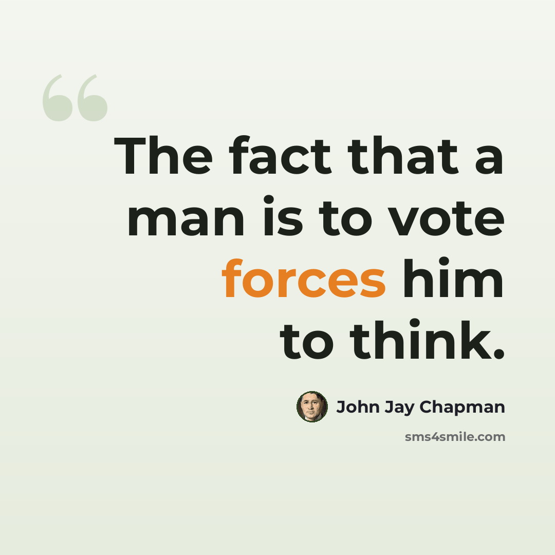 “The fact that a man is to vote forces him to think.” quote by John Jay Chapman