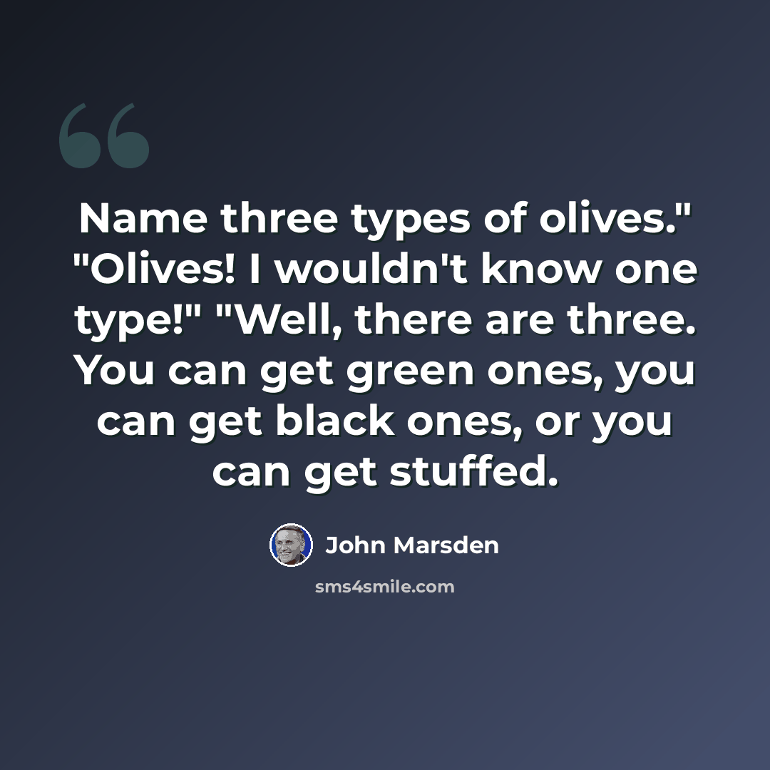 “Name three types of olives." "Olives! I wouldn't know one type!" "Well, there are three. You can get green ones, you can get black ones, or you can get stuffed.” quote by John Marsden