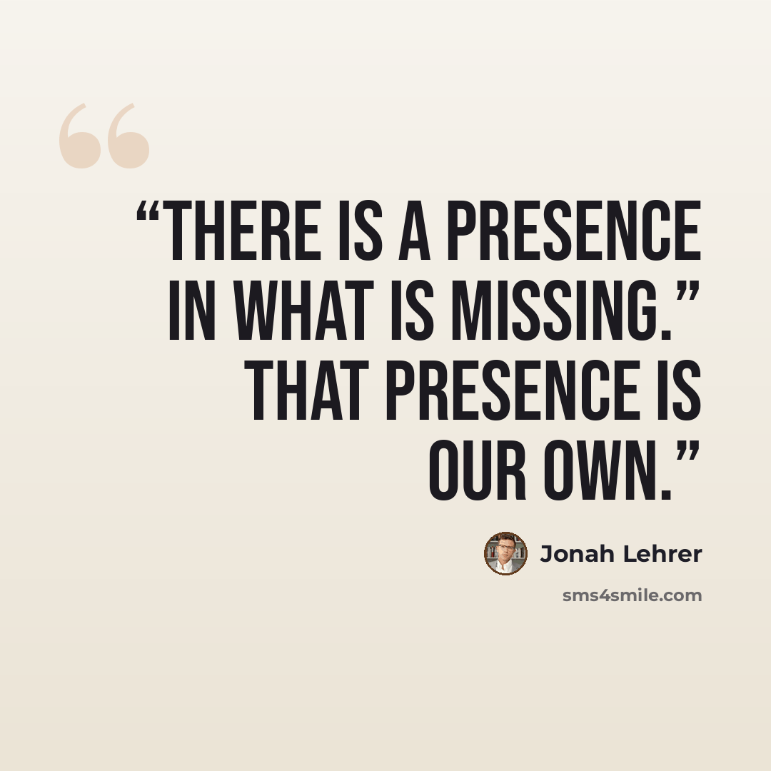“There is a presence in what is missing.” That presence is our own.” quote by Jonah Lehrer