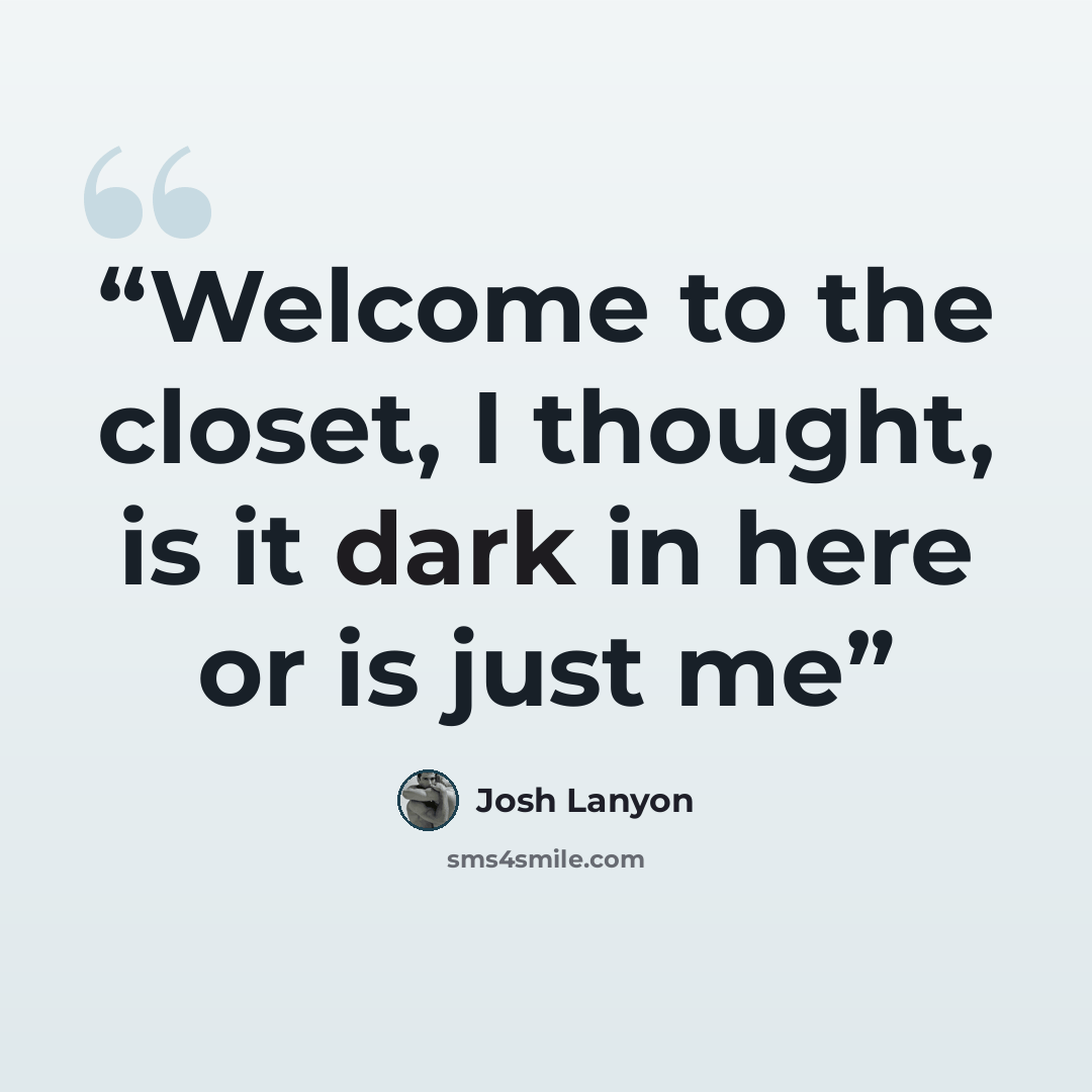 “Welcome to the closet, I thought, is it dark in here or is just me” quote by Josh Lanyon