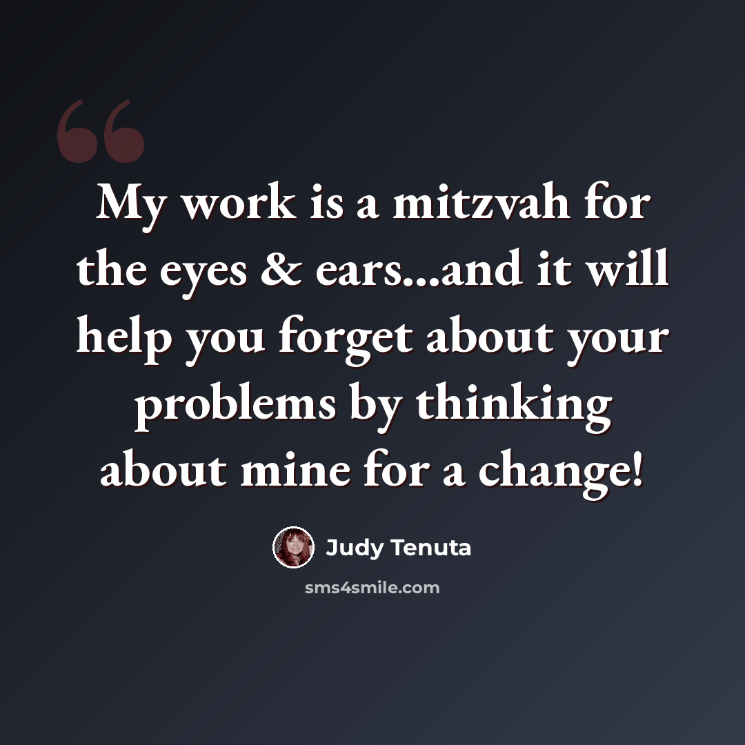 “My work is a mitzvah for the eyes & ears...and it will help you forget about your problems by thinking about mine for a change!” quote by Judy Tenuta