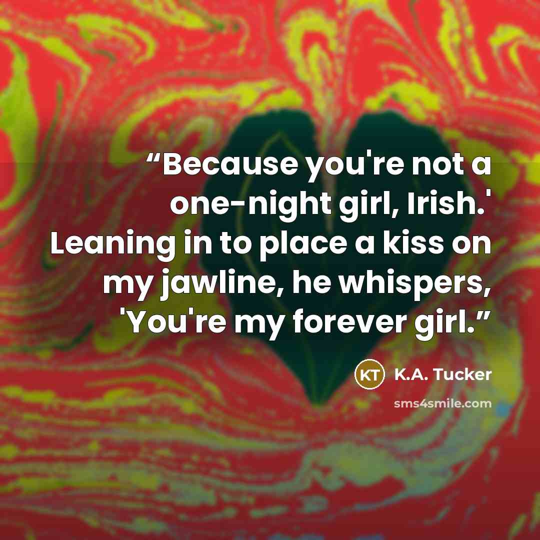 “Because you're not a one-night girl, Irish.' Leaning in to place a kiss on my jawline, he whispers, 'You're my forever girl.” quote by K.A. Tucker