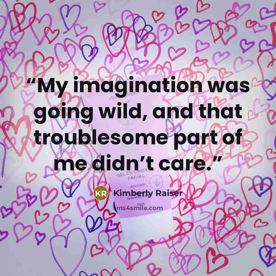 “My imagination was going wild, and that troublesome part of me didn’t care.” quote by Kimberly Raiser