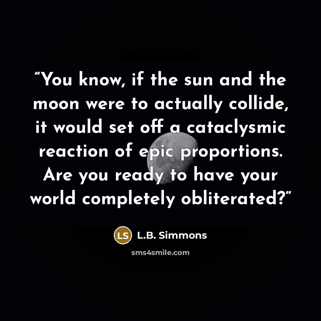 “You know, if the sun and the moon were to actually collide, it would set off a cataclysmic reaction of epic proportions. Are you ready to have your world completely obliterated?” quote by L.B. Simmons