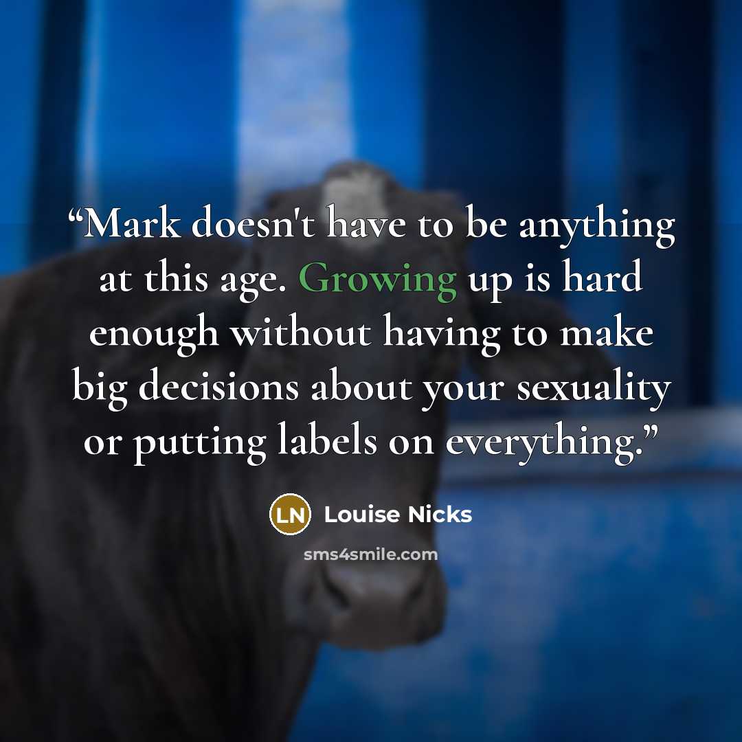 “Mark doesn't have to be anything at this age. Growing up is hard enough without having to make big decisions about your sexuality or putting labels on everything.” quote by Louise Nicks