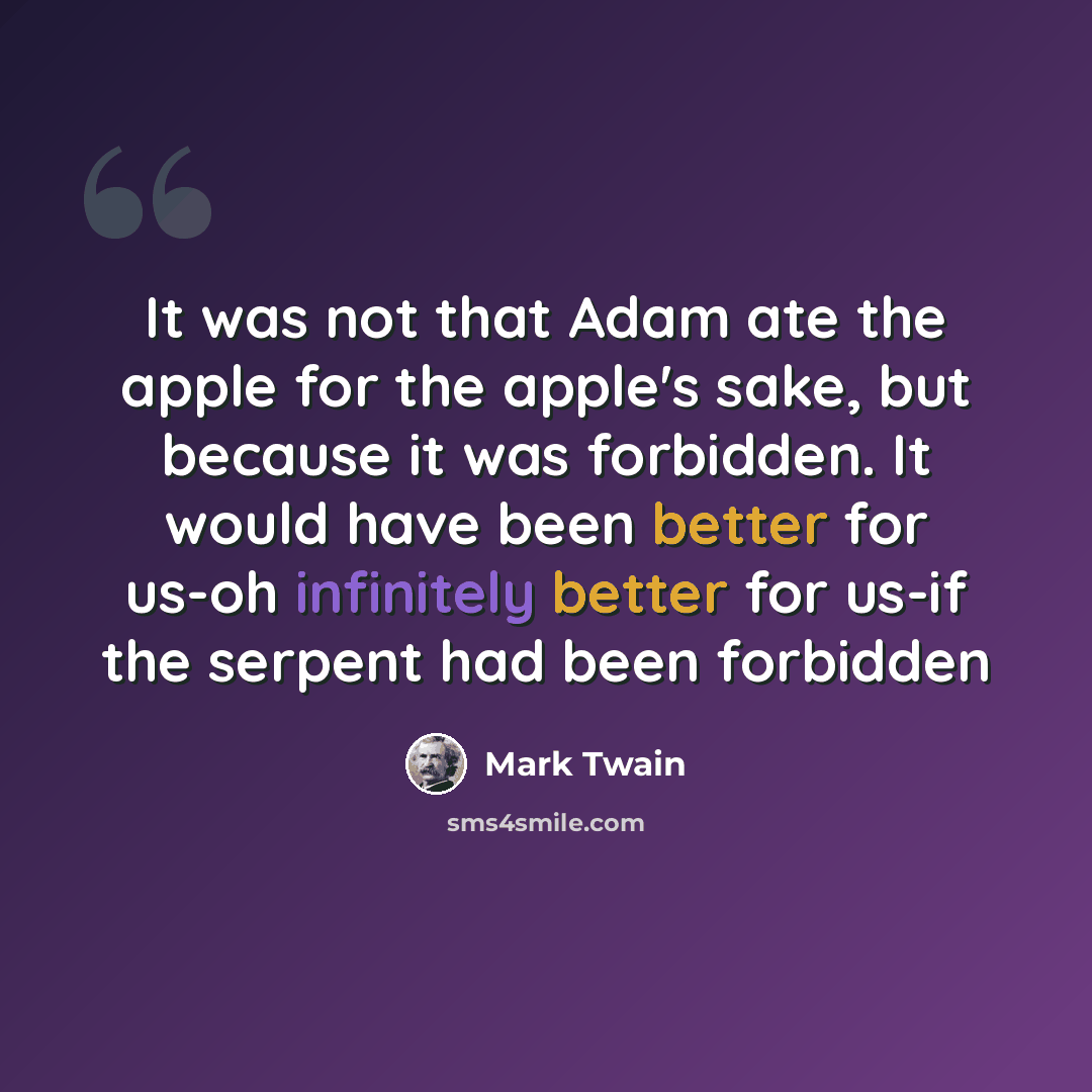 “It was not that Adam ate the apple for the apple's sake, but because it was forbidden. It would have been better for us-oh infinitely better for us-if the serpent had been forbidden” quote by Mark Twain