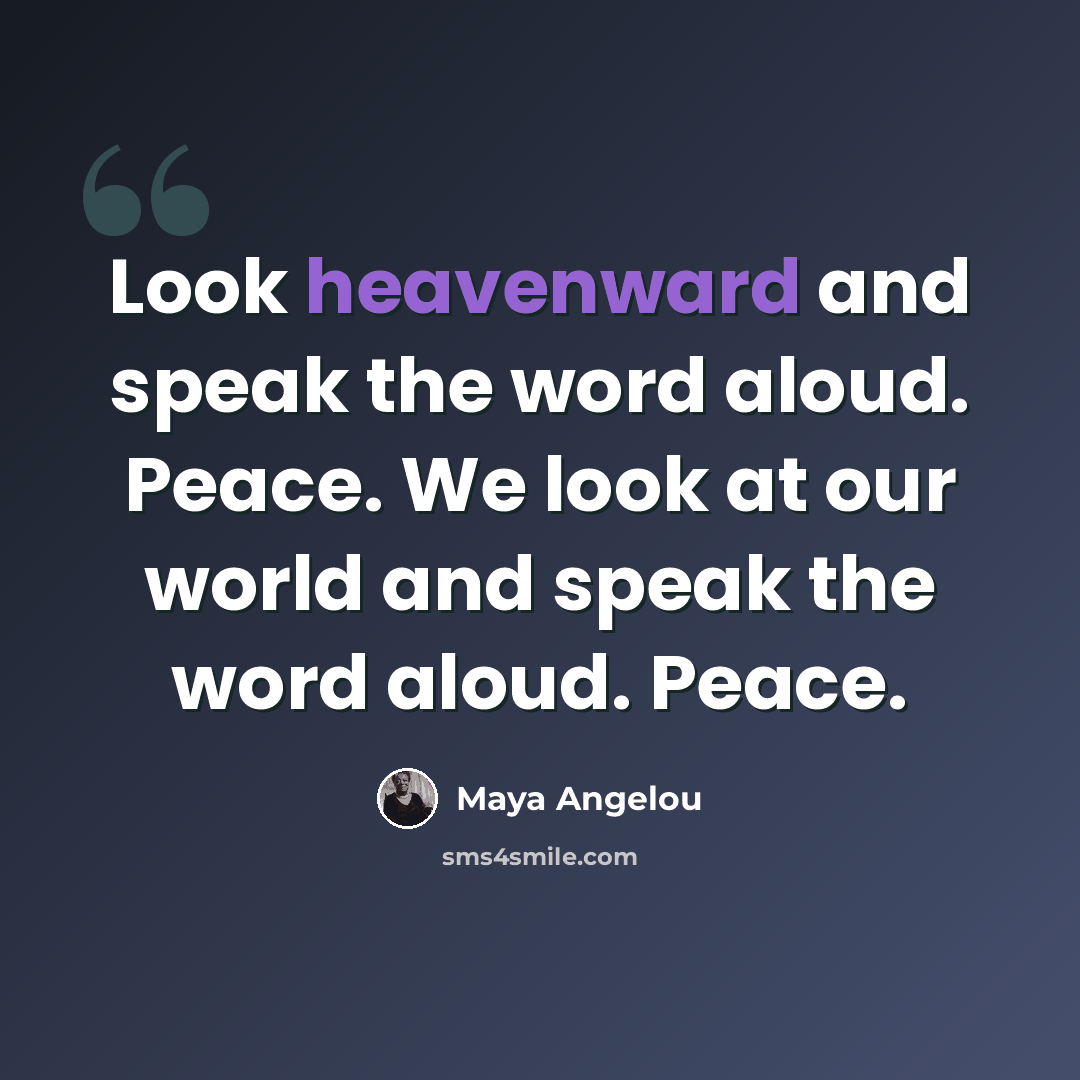“Look heavenward and speak the word aloud. Peace. We look at our world and speak the word aloud. Peace.” quote by Maya Angelou