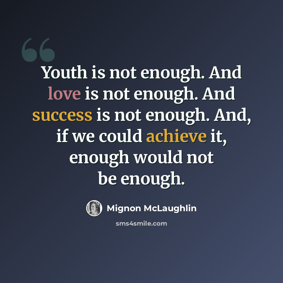 “Youth is not enough. And love is not enough. And success is not enough. And, if we could achieve it, enough would not be enough.” quote by Mignon McLaughlin