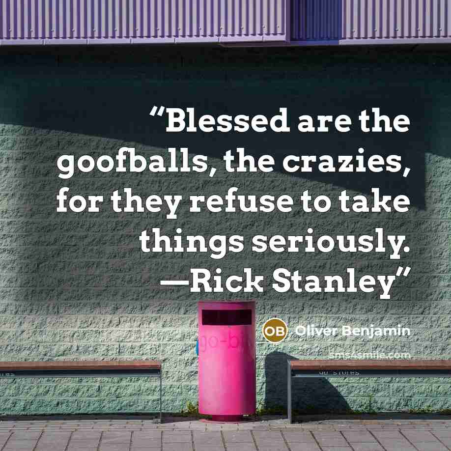 “Blessed are the goofballs, the crazies, for they refuse to take things seriously. —Rick Stanley” quote by Oliver Benjamin