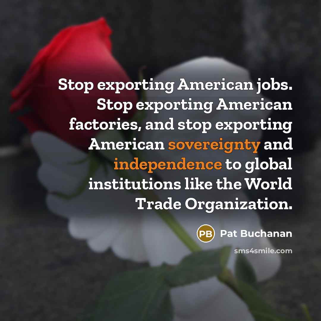 “Stop exporting American jobs. Stop exporting American factories, and stop exporting American sovereignty and independence to global institutions like the World Trade Organization.” quote by Pat Buchanan