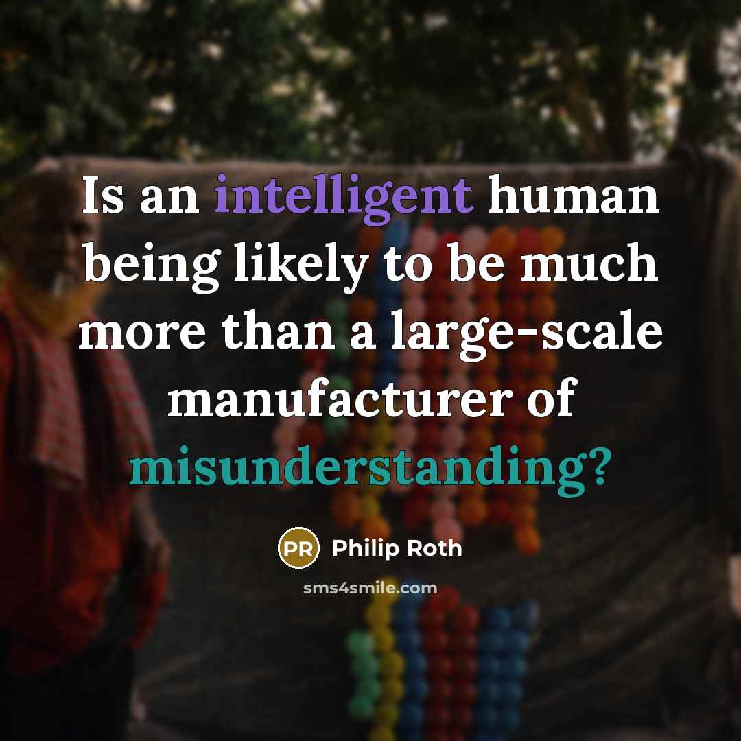 “Is an intelligent human being likely to be much more than a large-scale manufacturer of misunderstanding?” quote by Philip Roth