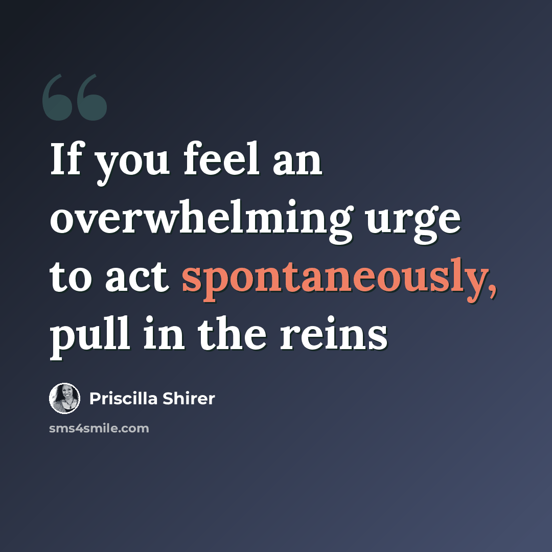 “If you feel an overwhelming urge to act spontaneously, pull in the reins” quote by Priscilla Shirer