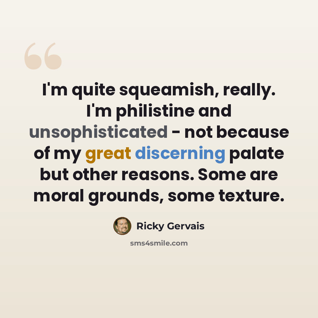 “I'm quite squeamish, really. I'm philistine and unsophisticated - not because of my great discerning palate but other reasons. Some are moral grounds, some texture.” quote by Ricky Gervais