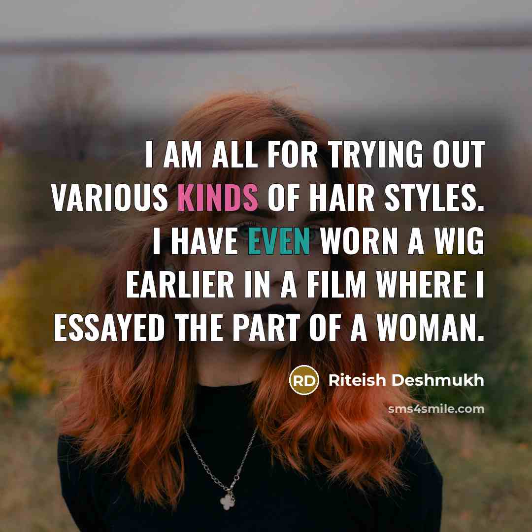 “I am all for trying out various kinds of hair styles. I have even worn a wig earlier in a film where I essayed the part of a woman.” quote by Riteish Deshmukh