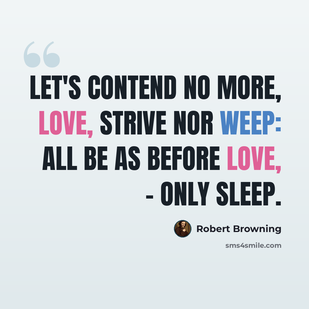 “Let's contend no more, Love, Strive nor weep: All be as before Love, - Only sleep.” quote by Robert Browning