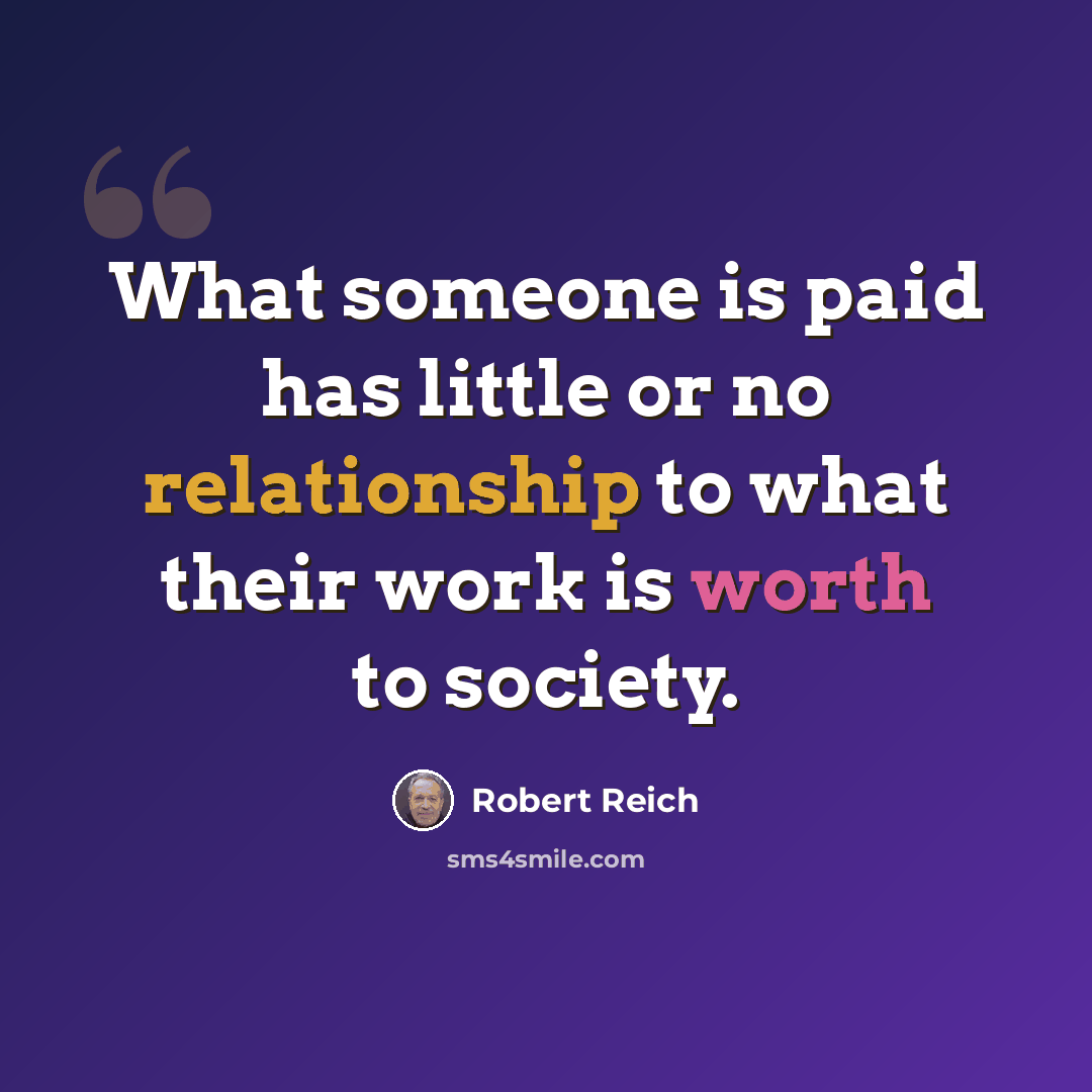 “What someone is paid has little or no relationship to what their work is worth to society.” quote by Robert Reich