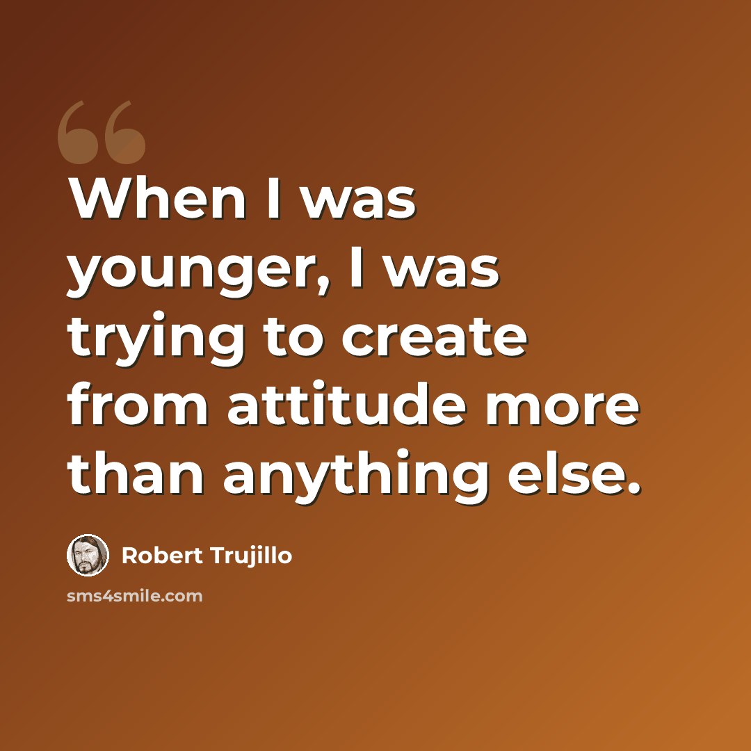 “When I was younger, I was trying to create from attitude more than anything else.” quote by Robert Trujillo