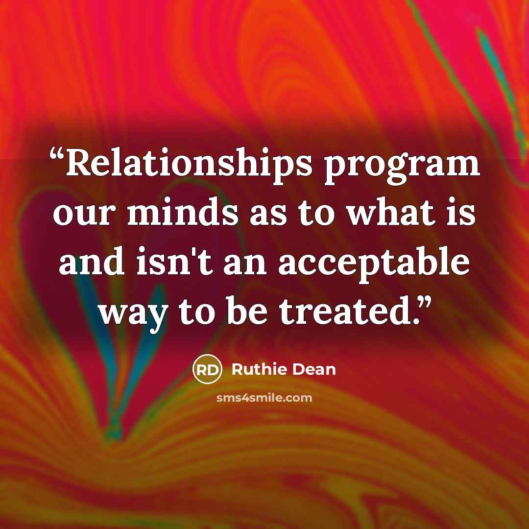 “Relationships program our minds as to what is and isn't an acceptable way to be treated.” quote by Ruthie Dean