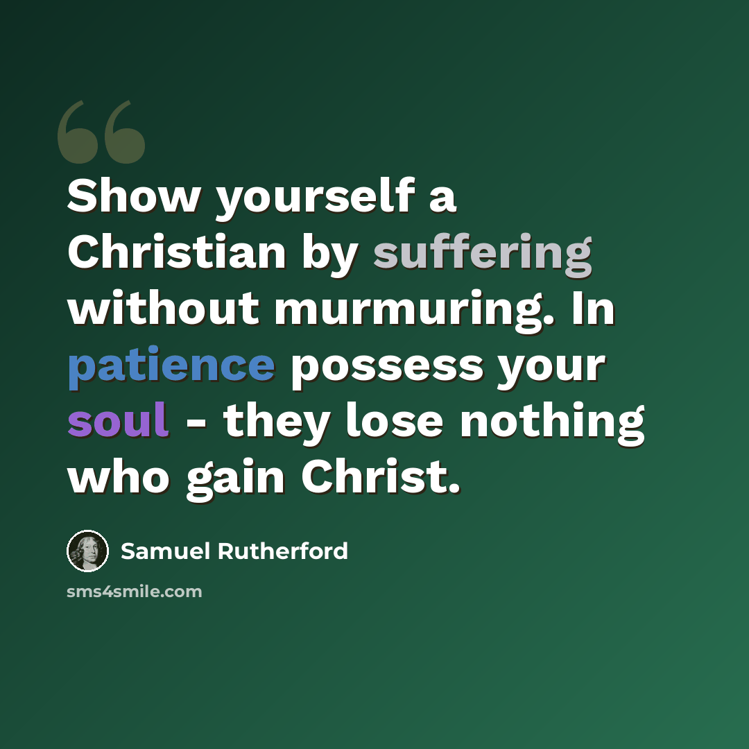 “Show yourself a Christian by suffering without murmuring. In patience possess your soul - they lose nothing who gain Christ.” quote by Samuel Rutherford