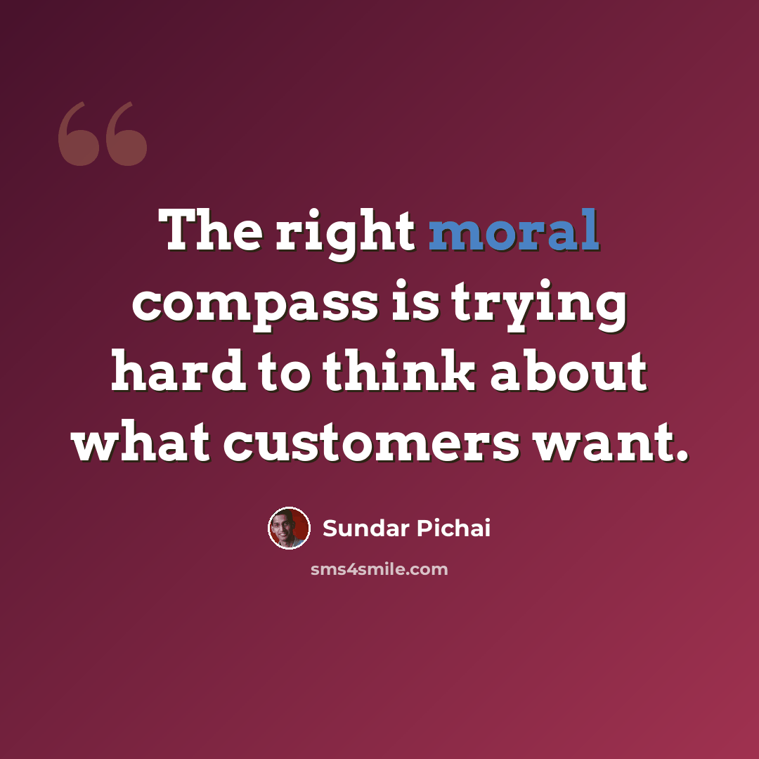 “The right moral compass is trying hard to think about what customers want.” quote by Sundar Pichai
