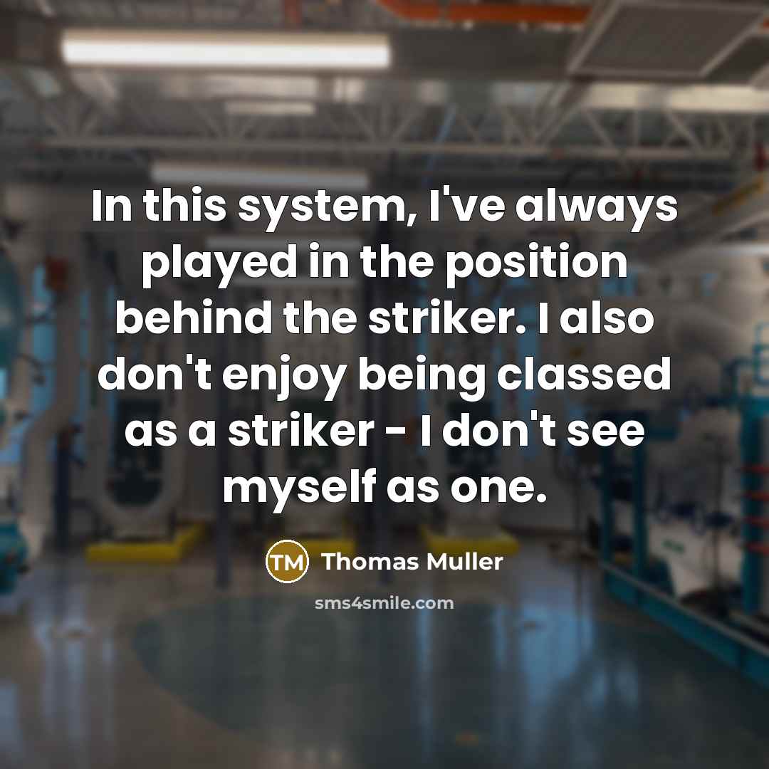 “In this system, I've always played in the position behind the striker. I also don't enjoy being classed as a striker - I don't see myself as one.” quote by Thomas Muller