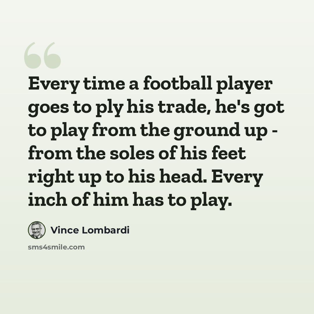“Every time a football player goes to ply his trade, he's got to play from the ground up - from the soles of his feet right up to his head. Every inch of him has to play.” quote by Vince Lombardi