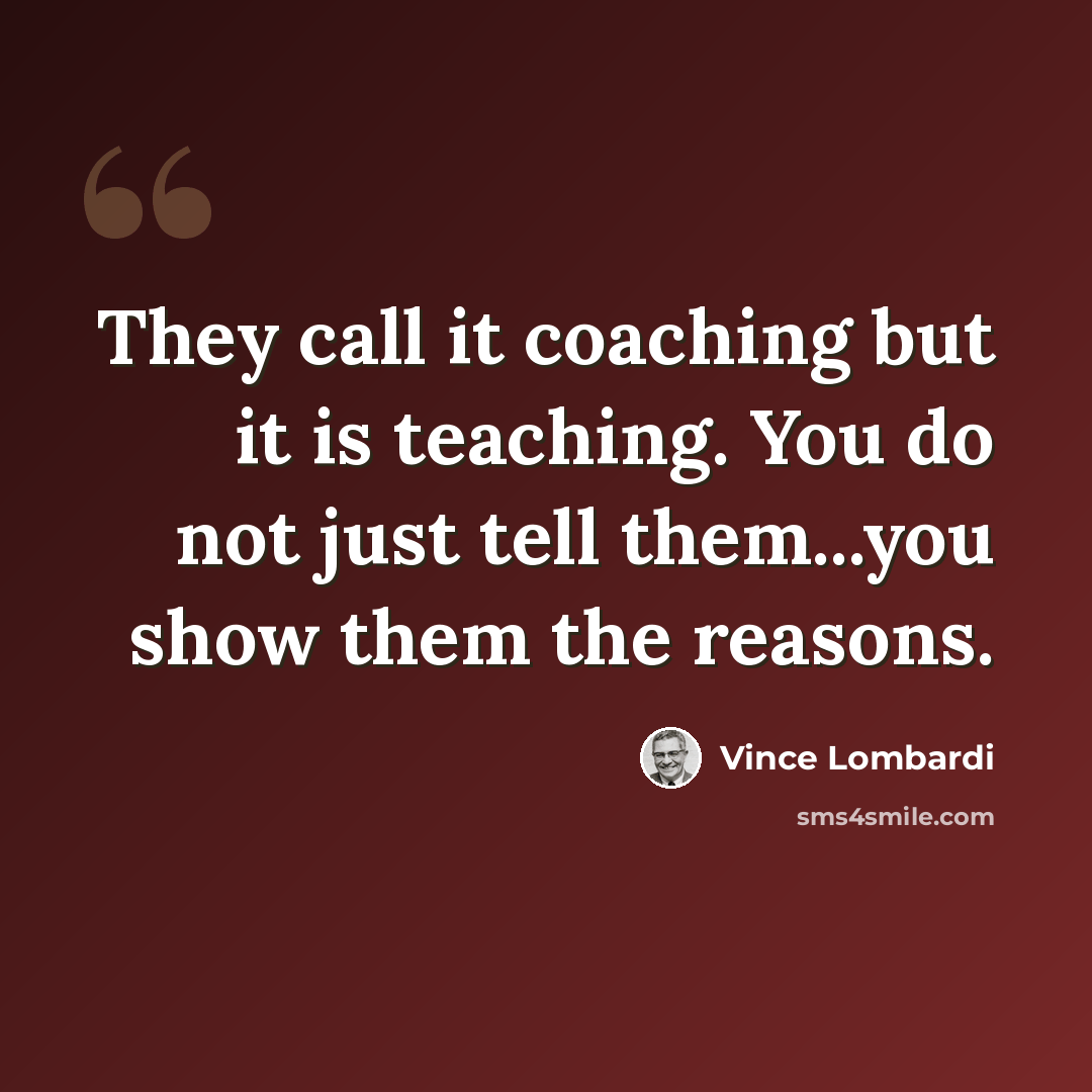 “They call it coaching but it is teaching. You do not just tell them...you show them the reasons.” quote by Vince Lombardi