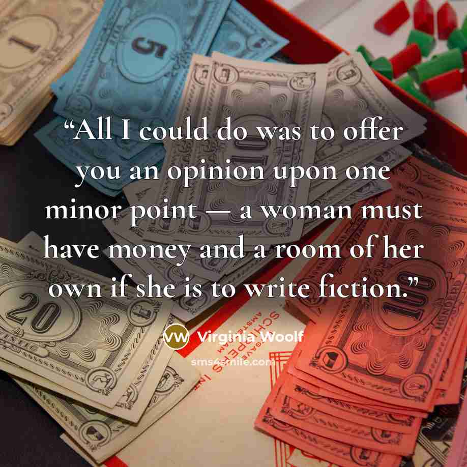 “All I could do was to offer you an opinion upon one minor point — a woman must have money and a room of her own if she is to write fiction.” quote by Virginia Woolf