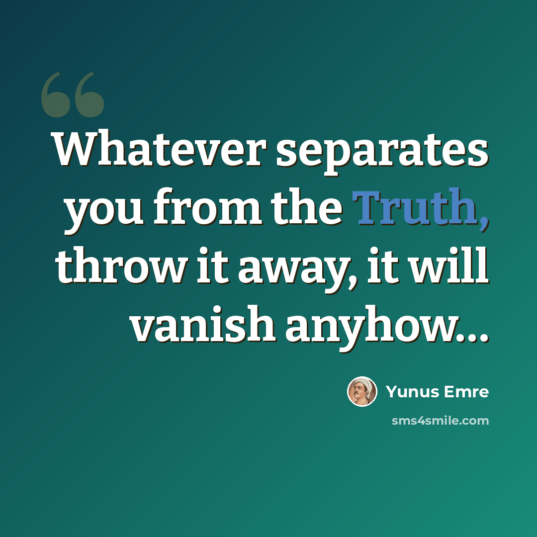 “Whatever separates you from the Truth, throw it away, it will vanish anyhow…” quote by Yunus Emre