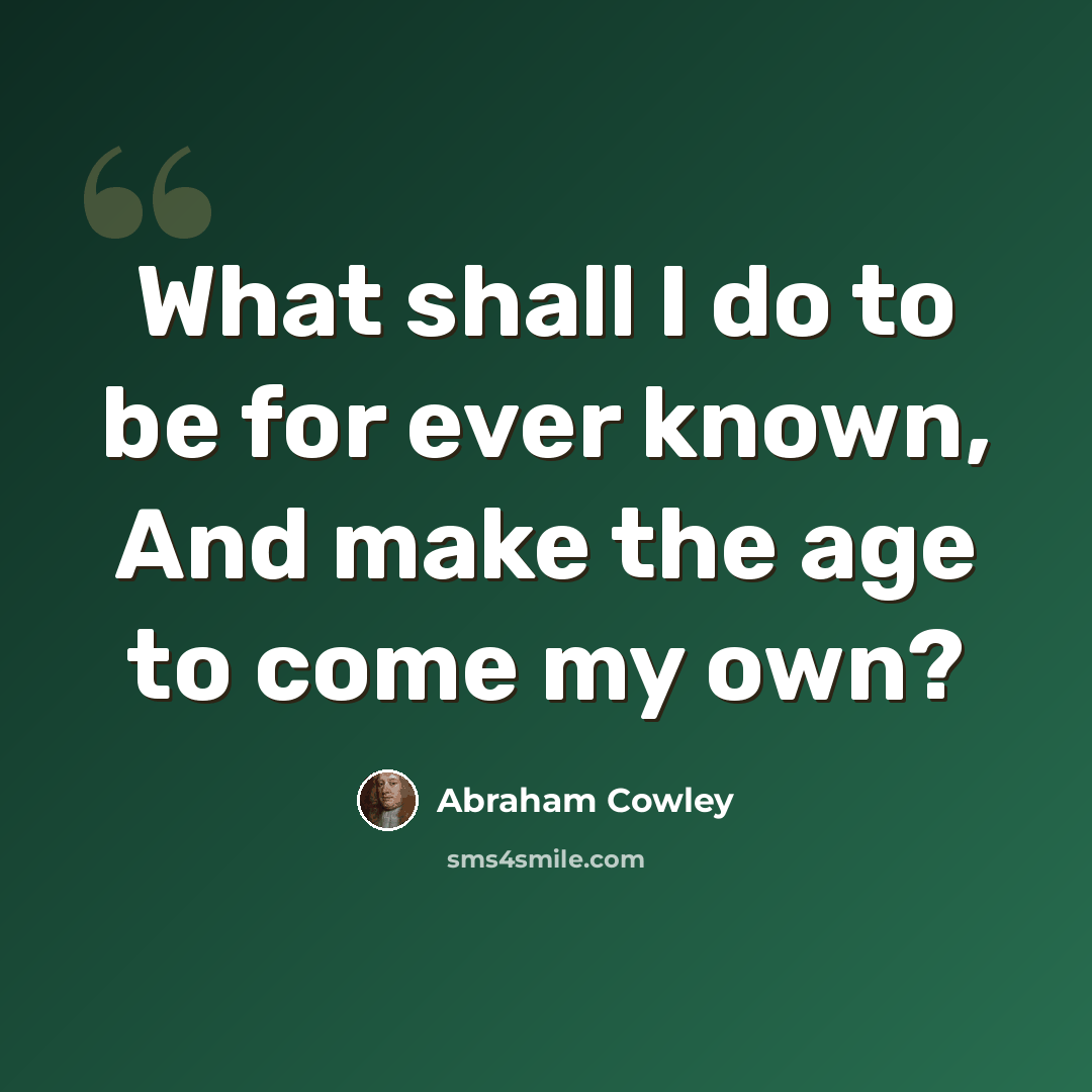 “What shall I do to be for ever known, And make the age to come my own?” quote by Abraham Cowley