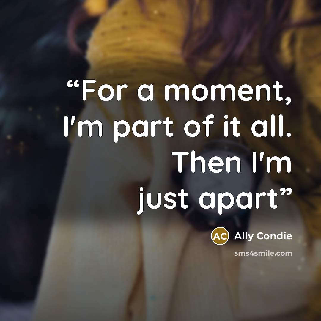 “For a moment, I'm part of it all. Then I'm just apart” quote by Ally Condie