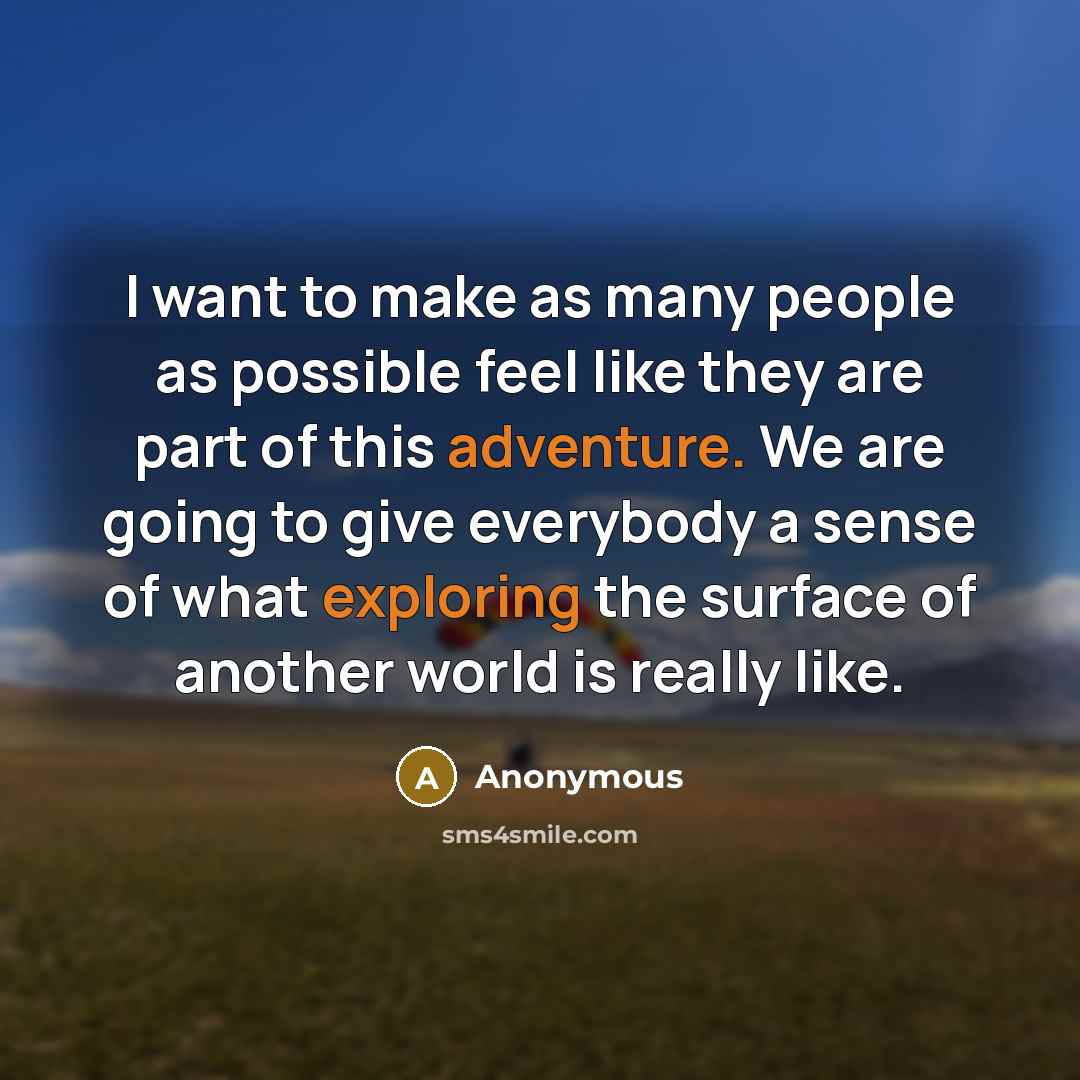 “I want to make as many people as possible feel like they are part of this adventure. We are going to give everybody a sense of what exploring the surface of another world is really like.” quote by Anonymous