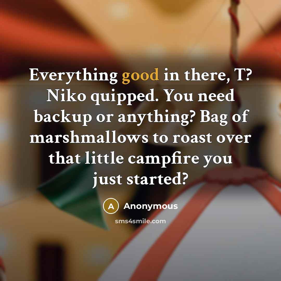 “Everything good in there, T? Niko quipped. You need backup or anything? Bag of marshmallows to roast over that little campfire you just started?” quote by Anonymous