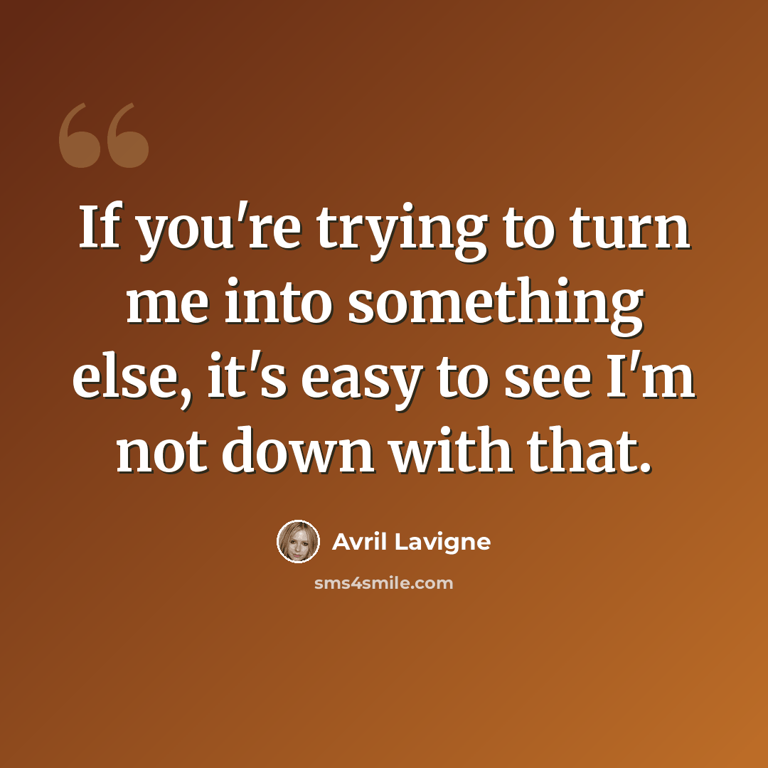 “If you're trying to turn me into something else, it's easy to see I'm not down with that.” quote by Avril Lavigne
