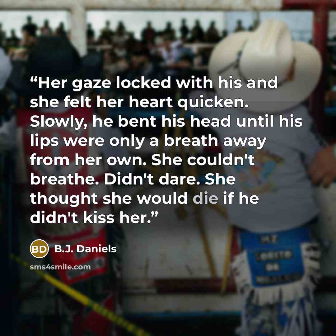 “Her gaze locked with his and she felt her heart quicken. Slowly, he bent his head until his lips were only a breath away from her own. She couldn't breathe. Didn't dare. She thought she would die if he didn't kiss her.” quote by B.J. Daniels