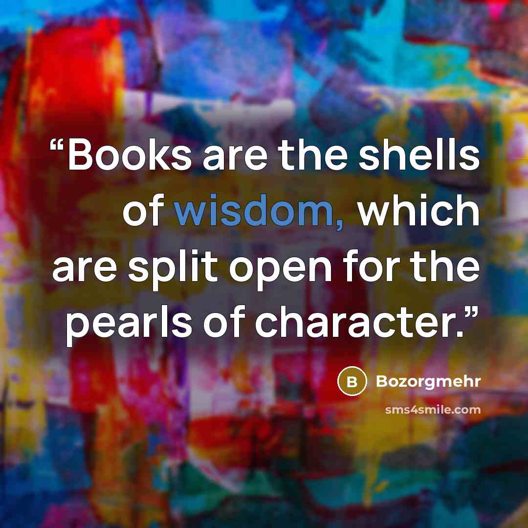 “Books are the shells of wisdom, which are split open for the pearls of character.” quote by Bozorgmehr