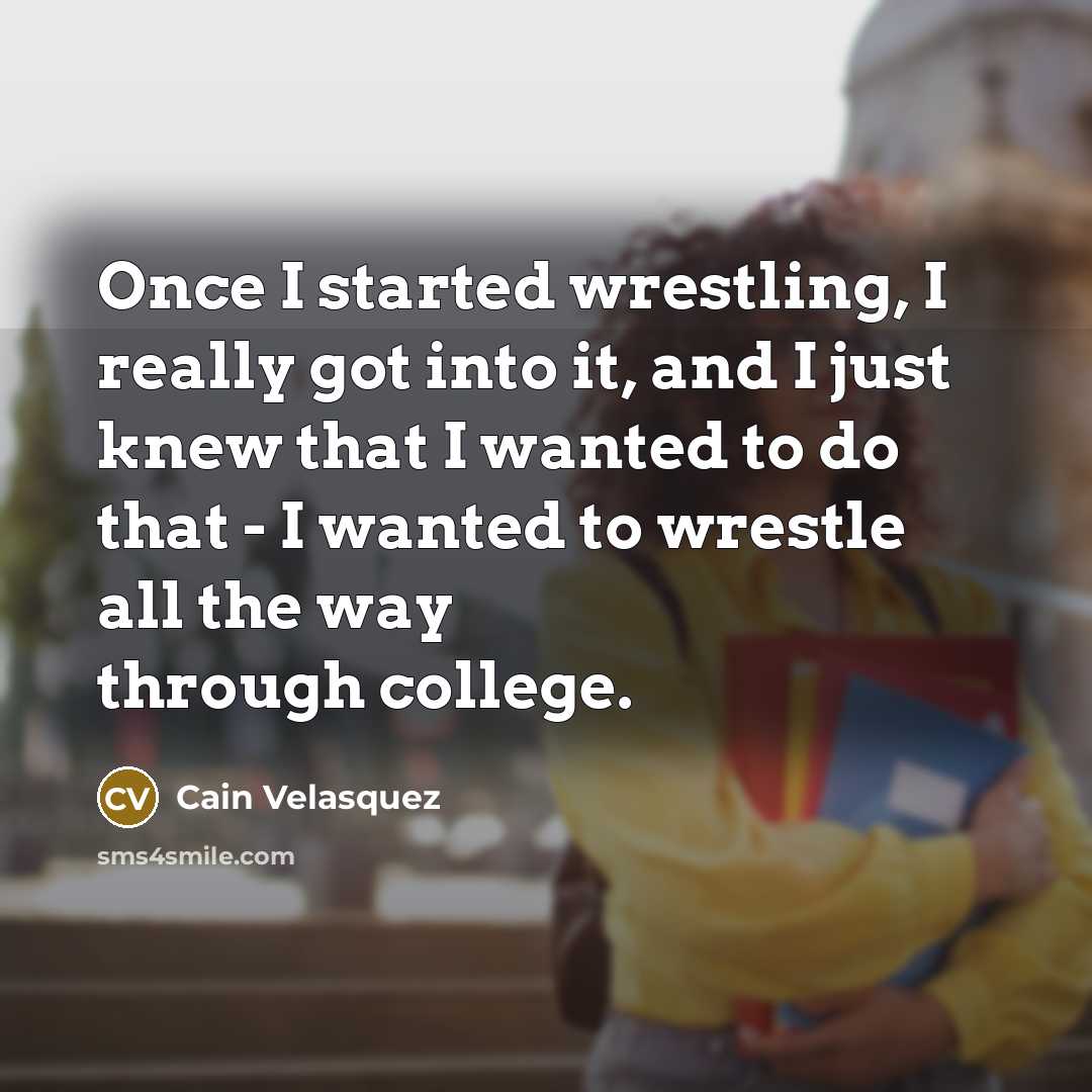 “Once I started wrestling, I really got into it, and I just knew that I wanted to do that - I wanted to wrestle all the way through college.” quote by Cain Velasquez