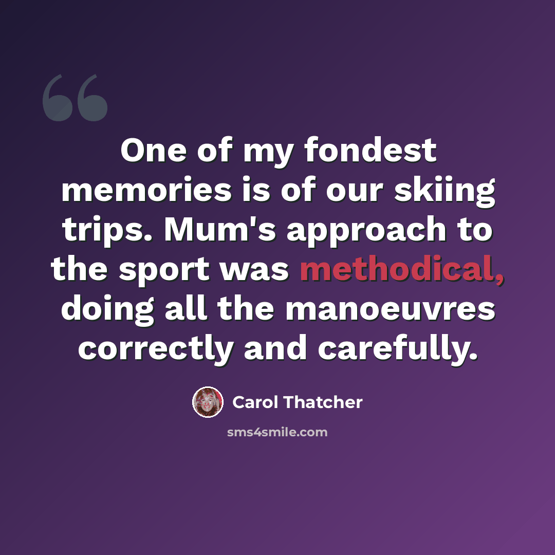 “One of my fondest memories is of our skiing trips. Mum's approach to the sport was methodical, doing all the manoeuvres correctly and carefully.” quote by Carol Thatcher