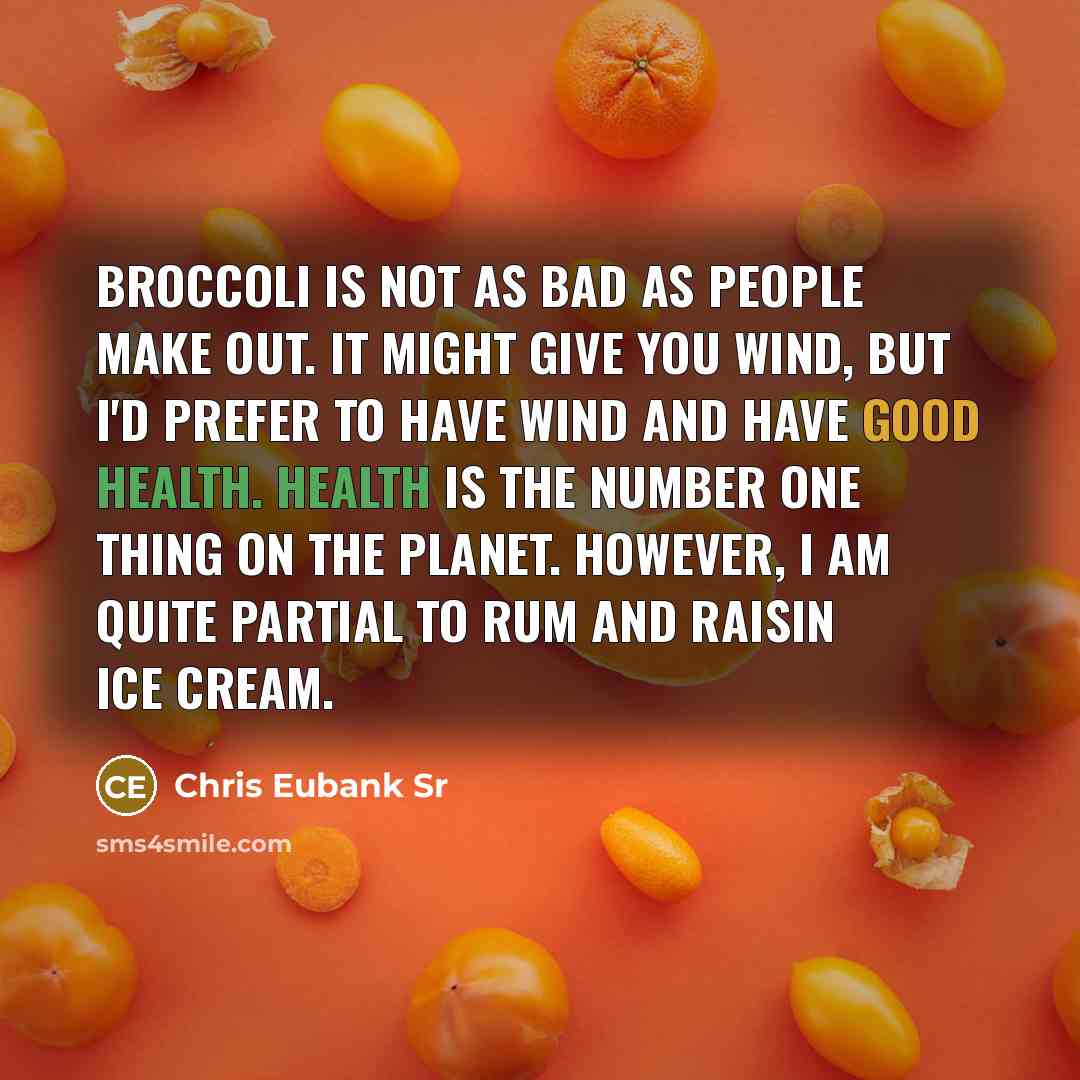 “Broccoli is not as bad as people make out. It might give you wind, but I'd prefer to have wind and have good health. Health is the number one thing on the planet. However, I am quite partial to rum and raisin ice cream.” quote by Chris Eubank Sr