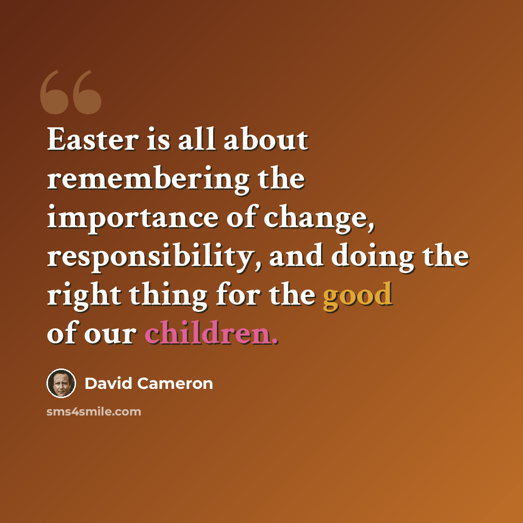 “Easter is all about remembering the importance of change, responsibility, and doing the right thing for the good of our children.” quote by David Cameron