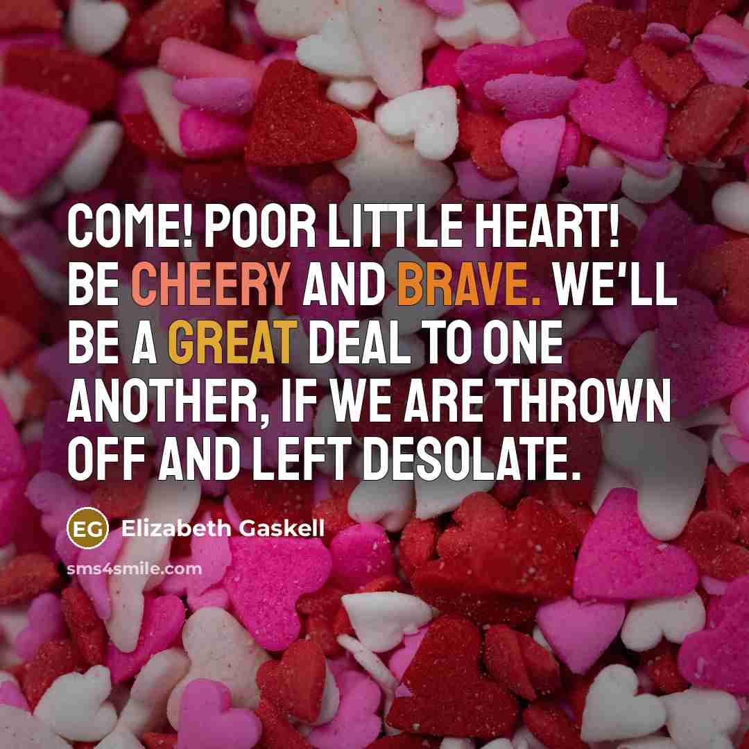 “Come! Poor little heart! Be cheery and brave. We'll be a great deal to one another, if we are thrown off and left desolate.” quote by Elizabeth Gaskell