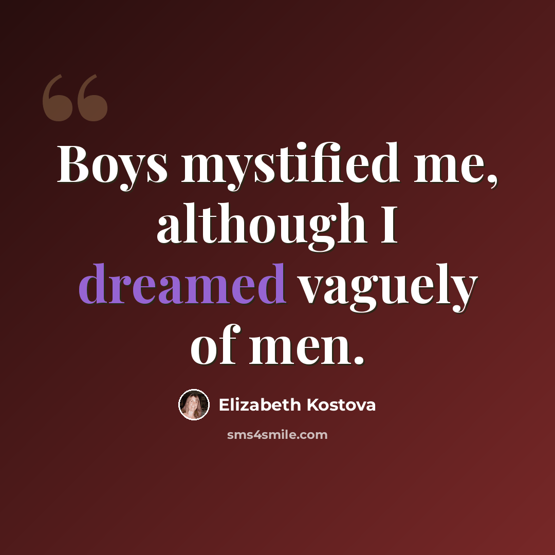 “Boys mystified me, although I dreamed vaguely of men.” quote by Elizabeth Kostova