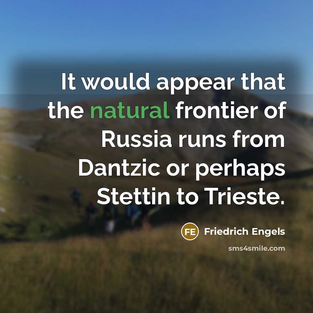 “It would appear that the natural frontier of Russia runs from Dantzic or perhaps Stettin to Trieste.” quote by Friedrich Engels