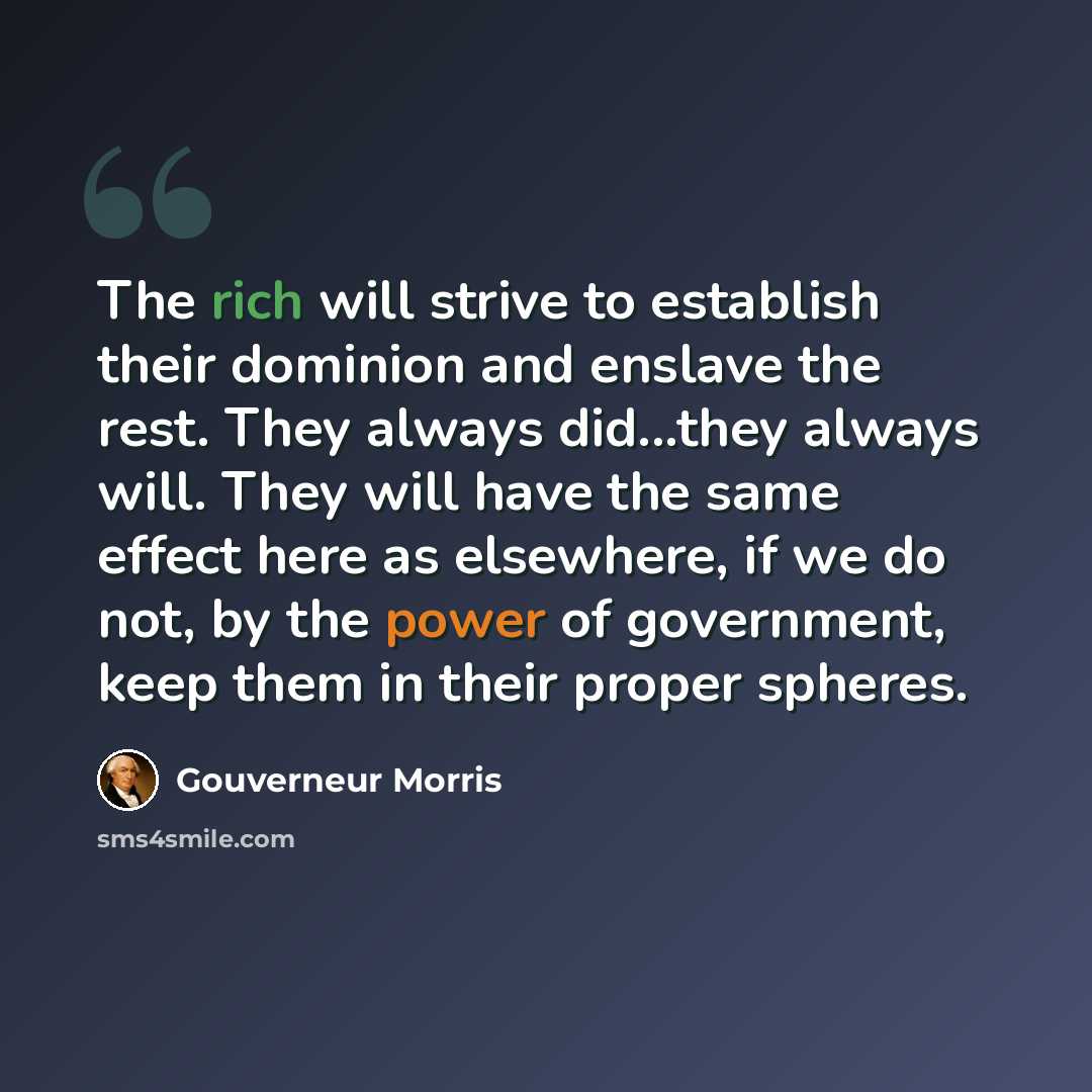 “The rich will strive to establish their dominion and enslave the rest. They always did...they always will. They will have the same effect here as elsewhere, if we do not, by the power of government, keep them in their proper spheres.” quote by Gouverneur Morris