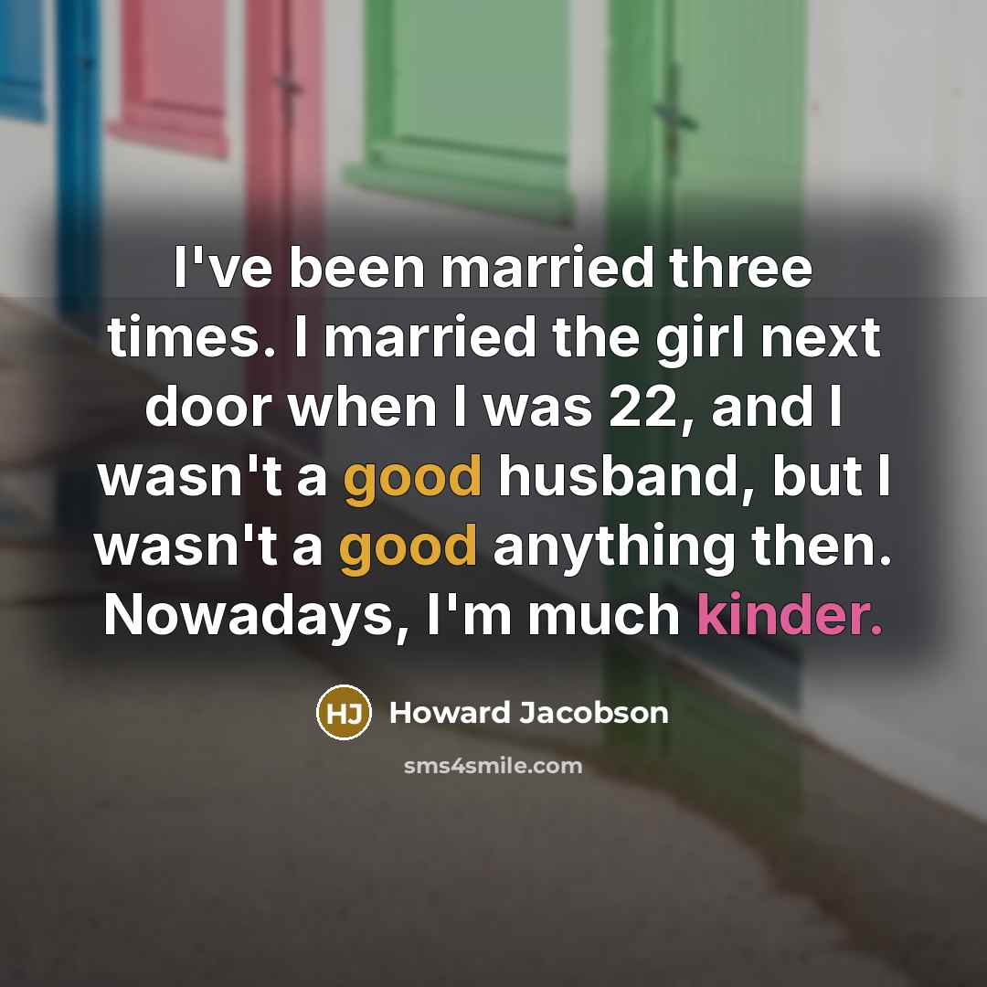 “I've been married three times. I married the girl next door when I was 22, and I wasn't a good husband, but I wasn't a good anything then. Nowadays, I'm much kinder.” quote by Howard Jacobson