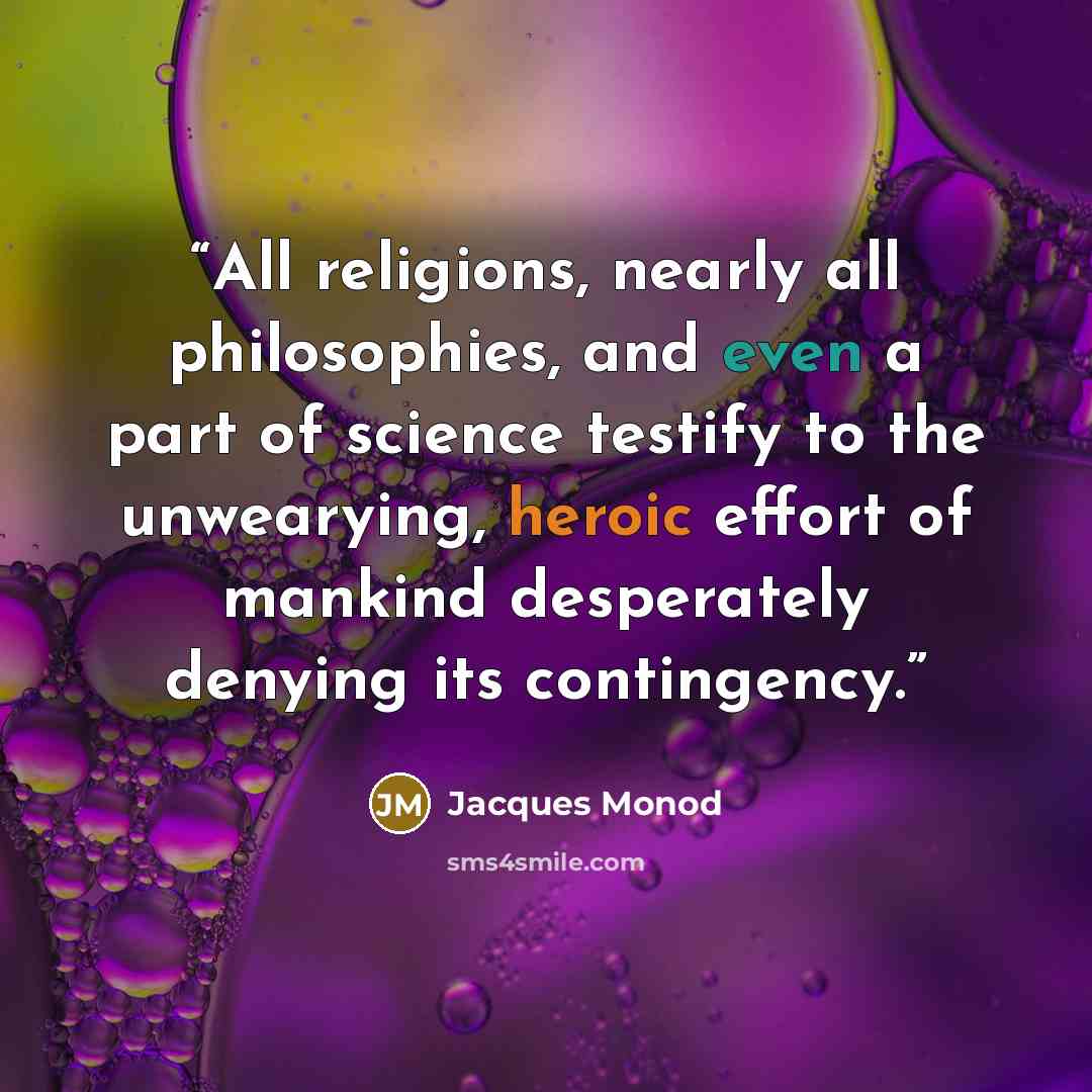 “All religions, nearly all philosophies, and even a part of science testify to the unwearying, heroic effort of mankind desperately denying its contingency.” quote by Jacques Monod